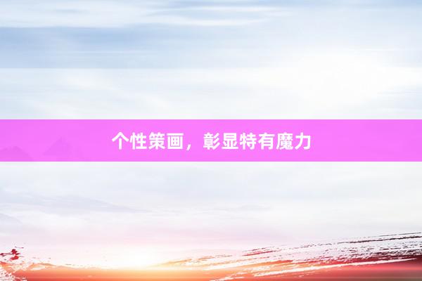 个性策画，彰显特有魔力
