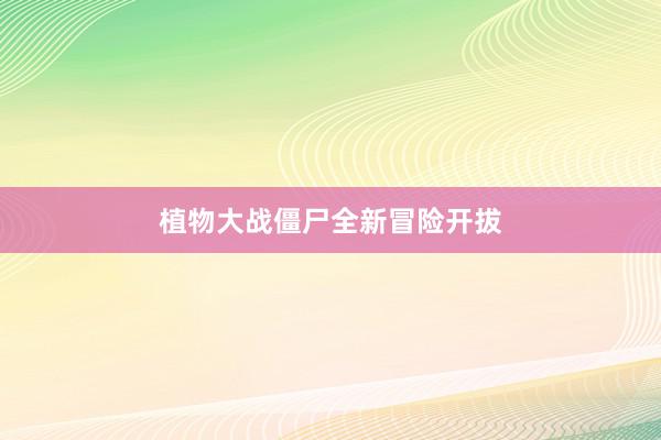 植物大战僵尸全新冒险开拔