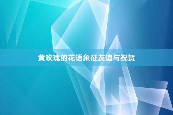 黄玫瑰的花语象征友谊与祝贺