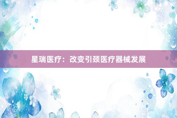 星瑞医疗：改变引颈医疗器械发展