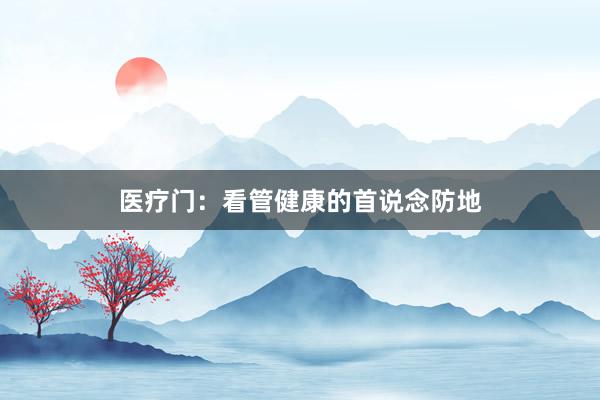 医疗门：看管健康的首说念防地