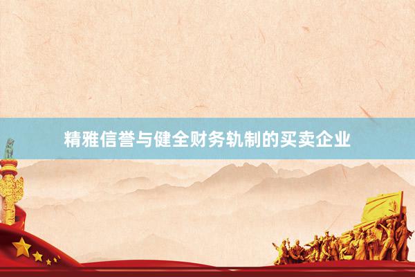 精雅信誉与健全财务轨制的买卖企业