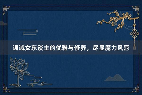 训诫女东谈主的优雅与修养，尽显魔力风范