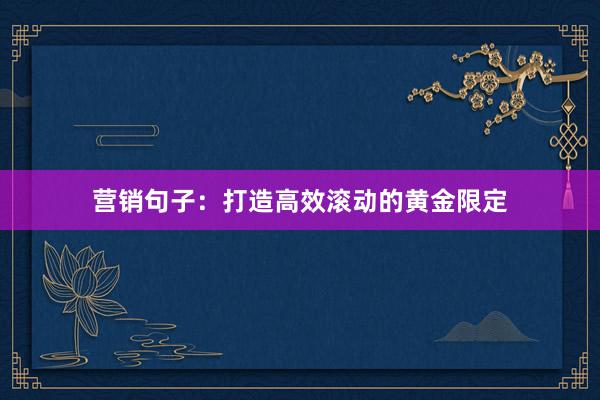 营销句子：打造高效滚动的黄金限定